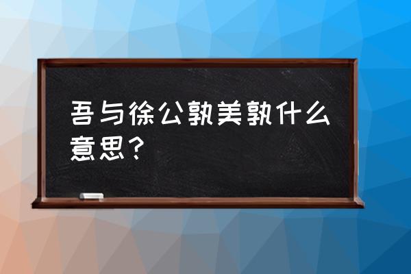 吾与城北徐公孰美出自 吾与徐公孰美孰什么意思？