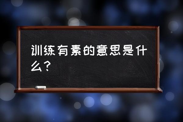 训练有素的解释 训练有素的意思是什么？