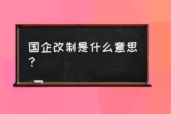 国企改制企业是什么意思 国企改制是什么意思？