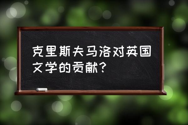 克里斯托弗马洛 克里斯夫马洛对英国文学的贡献？