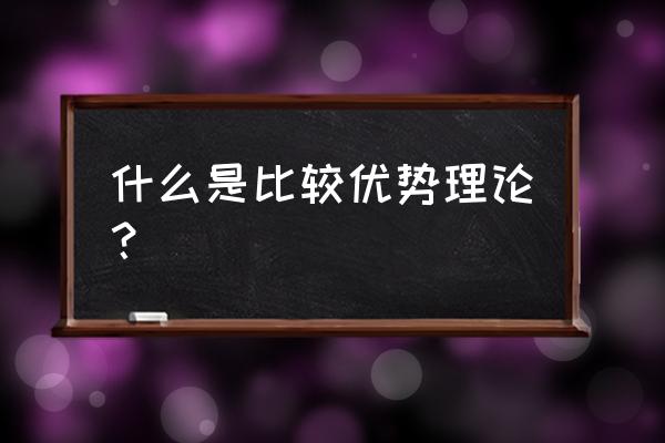 比较优势理论定义 什么是比较优势理论？