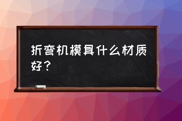 折弯机模具材质有哪些 折弯机模具什么材质好？