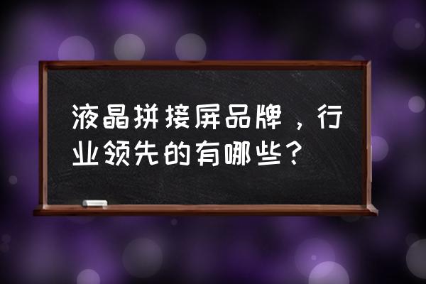 热门液晶拼接屏大全 液晶拼接屏品牌，行业领先的有哪些？