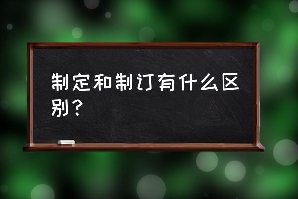 制定和制定是什么意思 制定和制订有什么区别？