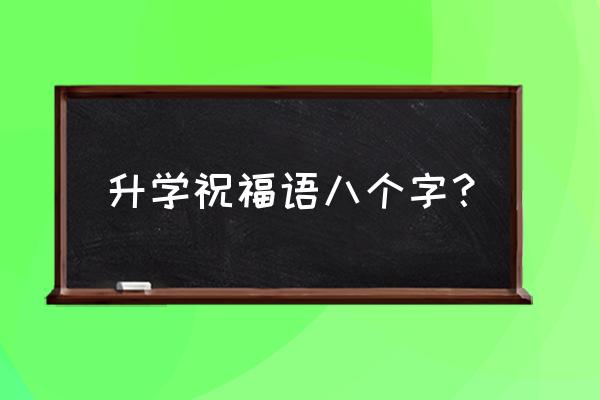 升学祝福语 八个字 升学祝福语八个字？