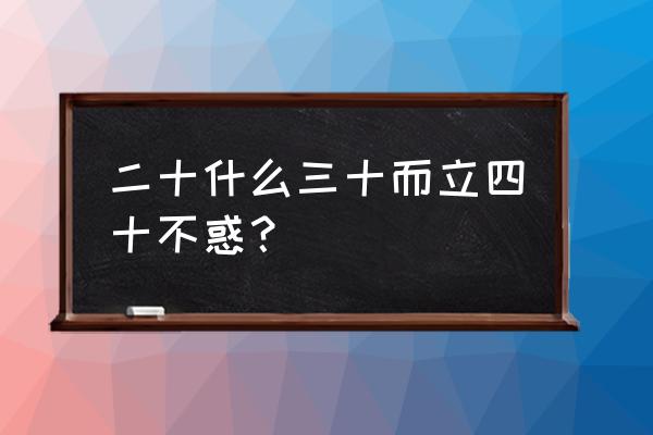 四十不惑指的是什么 二十什么三十而立四十不惑？