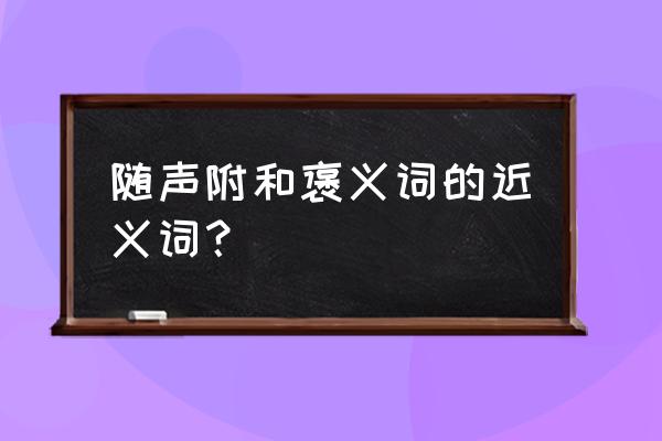 随声附和同意褒义词 随声附和褒义词的近义词？