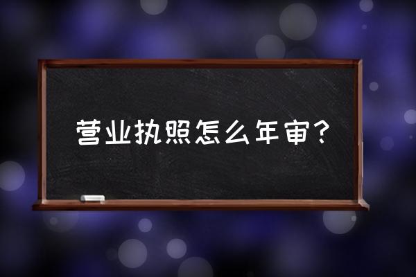 年检营业执照的步骤 营业执照怎么年审？