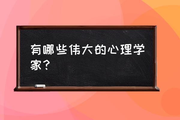 美国十大心理学家 有哪些伟大的心理学家？