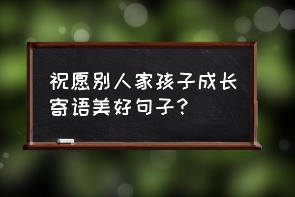 孩子的进步希望寄语 祝愿别人家孩子成长寄语美好句子？