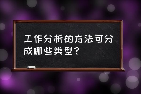 工作分析的方法包括哪几种 工作分析的方法可分成哪些类型？