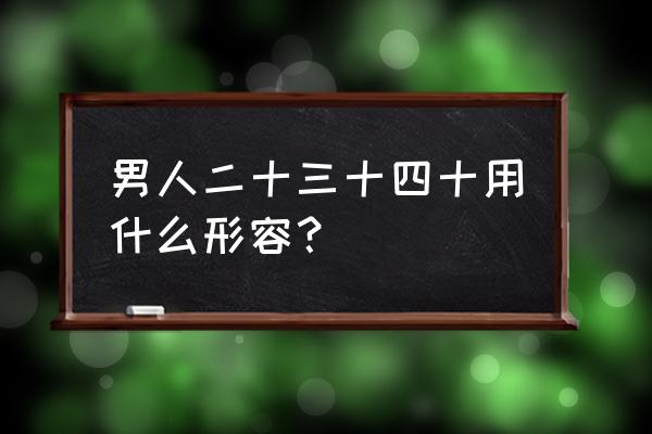 二十三十四十论语 男人二十三十四十用什么形容？