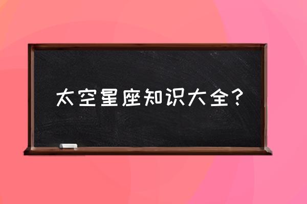 星座的基本知识大全 太空星座知识大全？