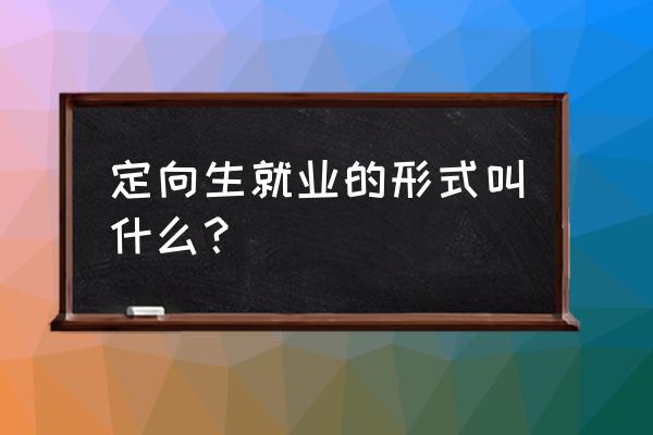 什么叫定向就业 定向生就业的形式叫什么？