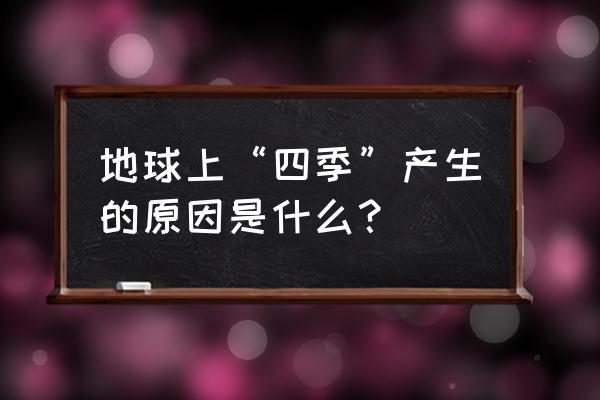 地球四季形成的原因 地球上“四季”产生的原因是什么？