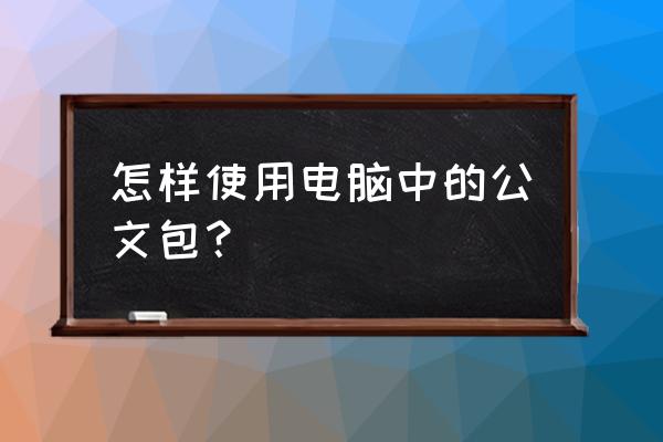 新文件怎么跟新到公文包 怎样使用电脑中的公文包？