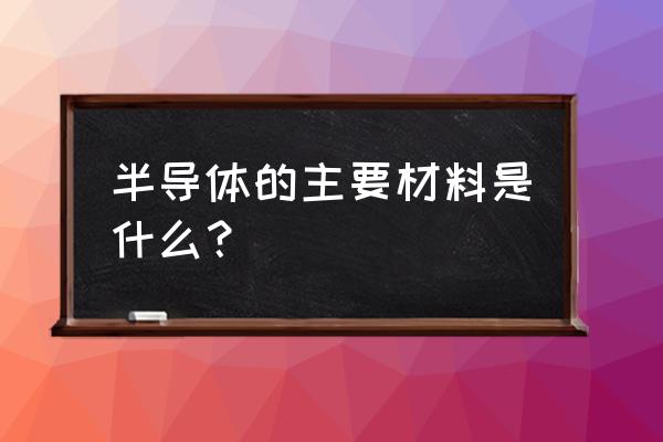 半导体材料有哪些元素 半导体的主要材料是什么？