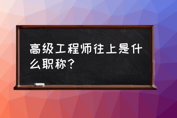 高级工程师之后还有啥职称 高级工程师往上是什么职称？