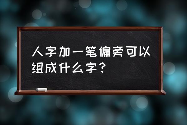 人字加一笔都有什么字 人字加一笔偏旁可以组成什么字？