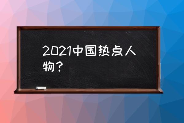 年度热点人物 2021中国热点人物？