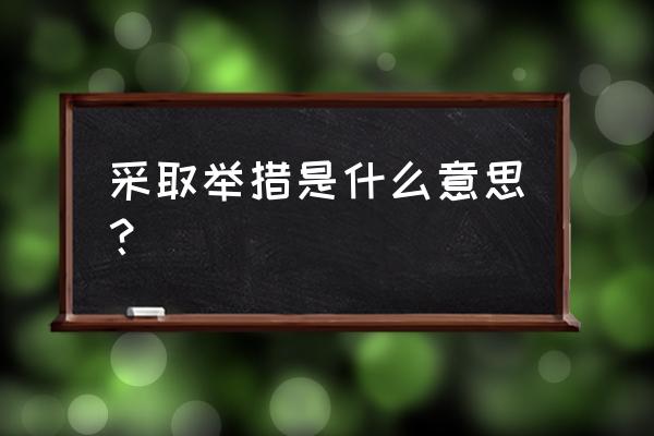 举措的意思解释 采取举措是什么意思？