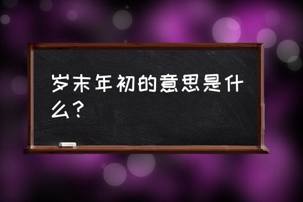 岁末年初啥意思 岁末年初的意思是什么？