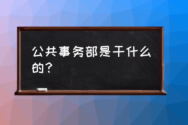 公共事务部岗位说明 公共事务部是干什么的？