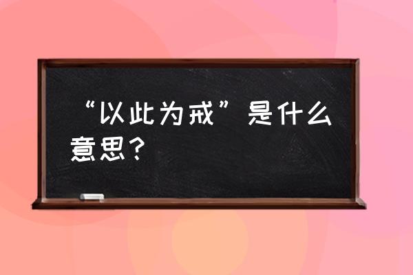 以此为戒是什么意思啊 “以此为戒”是什么意思？