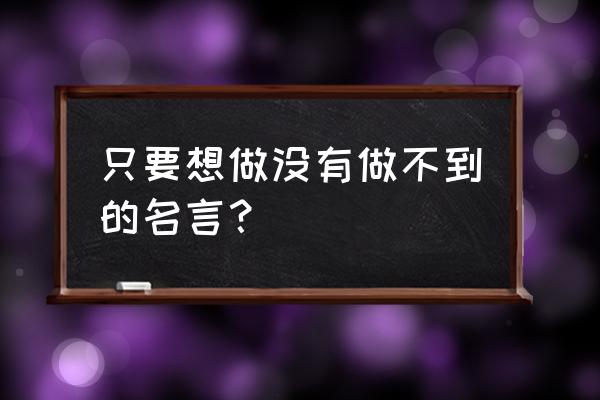 没有做不到的事名言 只要想做没有做不到的名言？