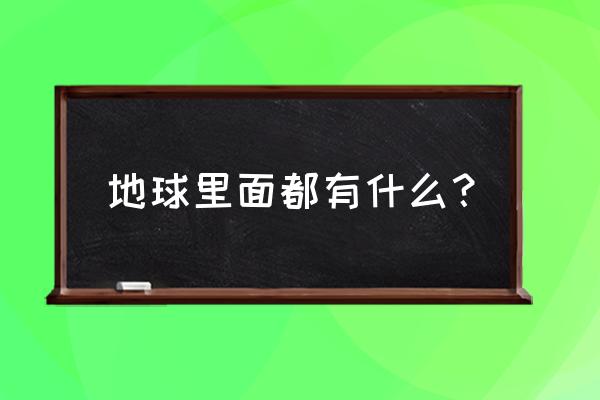 地球内部有什么十个字 地球里面都有什么？