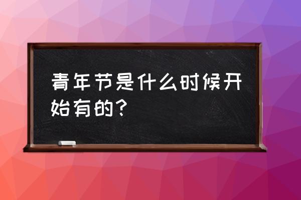 中国青年节什么时候设立的 青年节是什么时候开始有的？