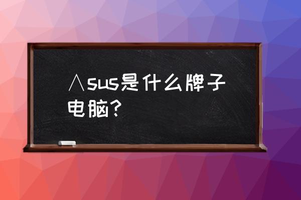 杭州天行国际中心 ∧sus是什么牌子电脑？