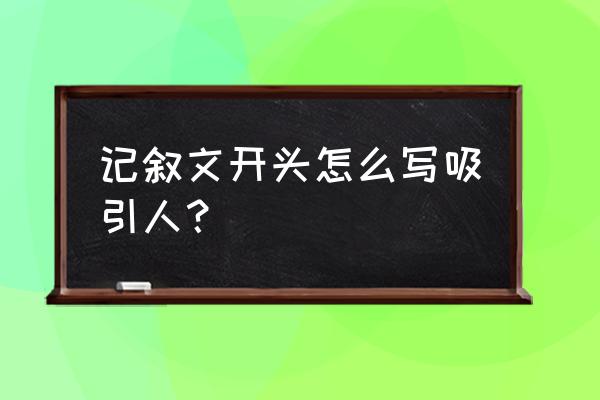 写人记叙文开头 记叙文开头怎么写吸引人？