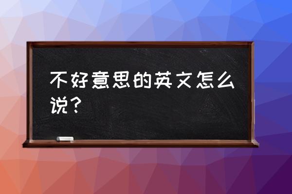 不好意思英文 不好意思的英文怎么说？