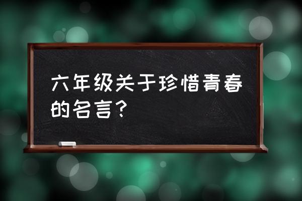 珍惜青春名句 六年级关于珍惜青春的名言？