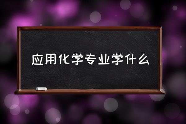 应用化学专业是干嘛的 应用化学专业学什么