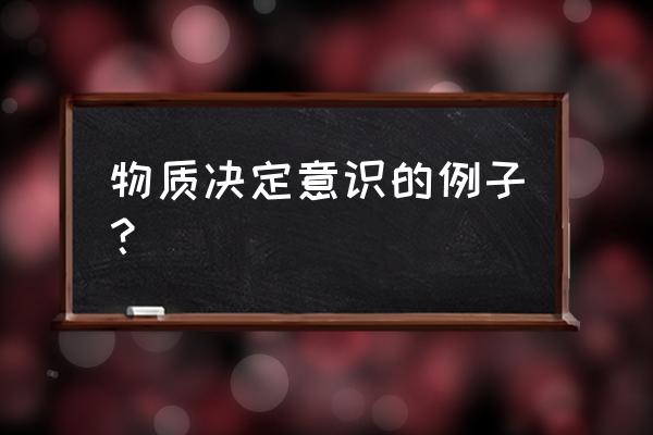 物质决定意识要求我们 物质决定意识的例子？