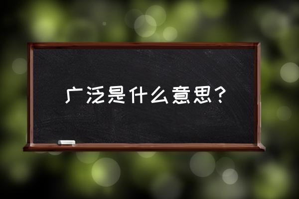 广泛代表什么意思 广泛是什么意思？