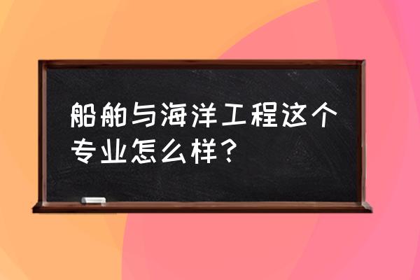 了解船舶与海洋工程 船舶与海洋工程这个专业怎么样？