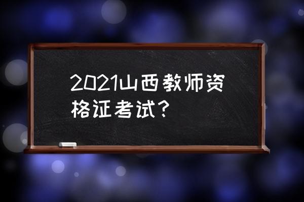 山西教师资格证考试 2021山西教师资格证考试？