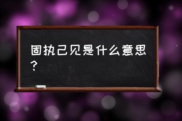 固执己见是什么意思呢 固执己见是什么意思？