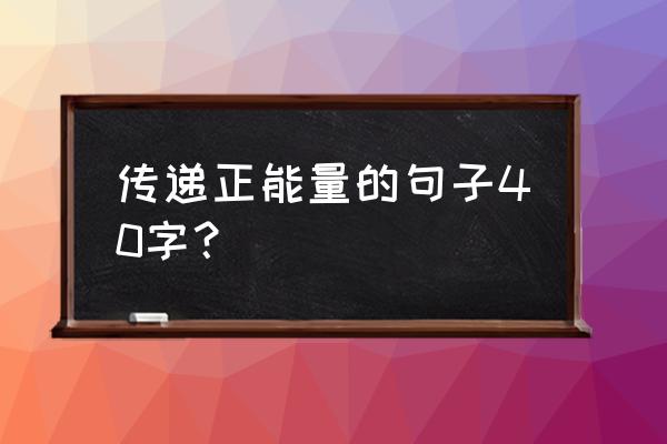 传递正能量的一段话 传递正能量的句子40字？