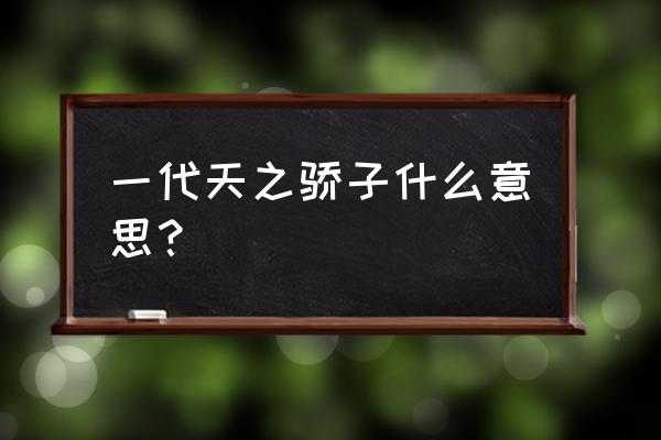 天子骄子是时代 一代天之骄子什么意思？