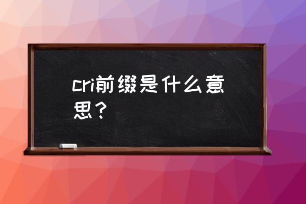 cri前缀是什么意思 cri前缀是什么意思？