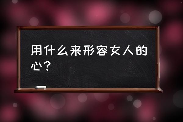 形容女人的心思 用什么来形容女人的心？