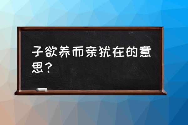 孙欲养而亲不在 子欲养而亲犹在的意思？