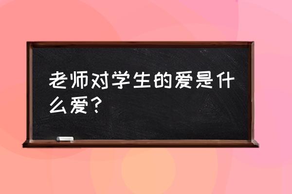 老师对学生的爱 老师对学生的爱是什么爱？