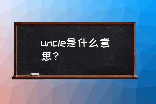 uncle是什么意思英语 uncle是什么意思？