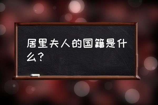 居里夫人的国籍 居里夫人的国籍是什么？