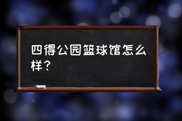 四得公园四得指什么 四得公园篮球馆怎么样？